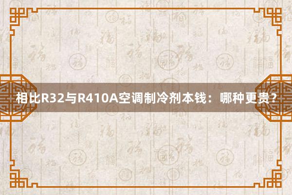 相比R32与R410A空调制冷剂本钱：哪种更贵？